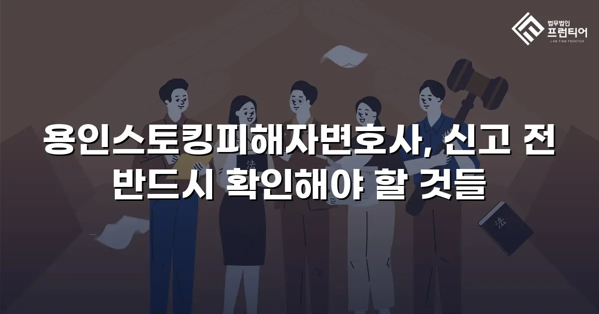 용인스토킹피해자변호사, 신고 전 반드시 확인해야 할 것들