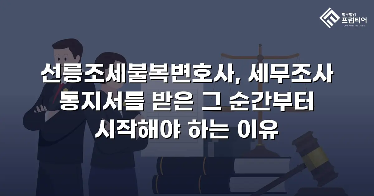 선릉조세불복변호사, 세무조사 통지서를 받은 그 순간부터 시작해야 하는 이유