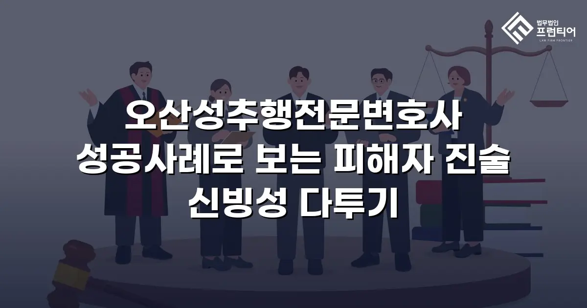 오산성추행전문변호사 성공사례로 보는 피해자 진술 신빙성 다투기