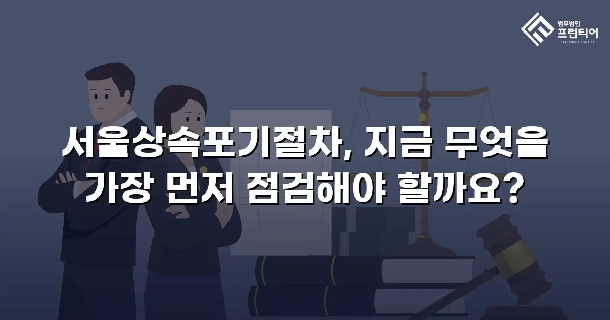서울상속포기절차, 지금 무엇을 가장 먼저 점검해야 할까요?