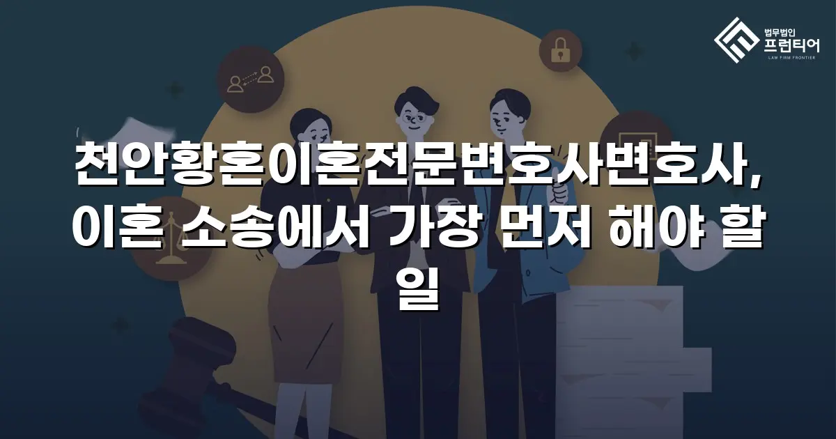 천안황혼이혼전문변호사변호사, 이혼 소송에서 가장 먼저 해야 할 일