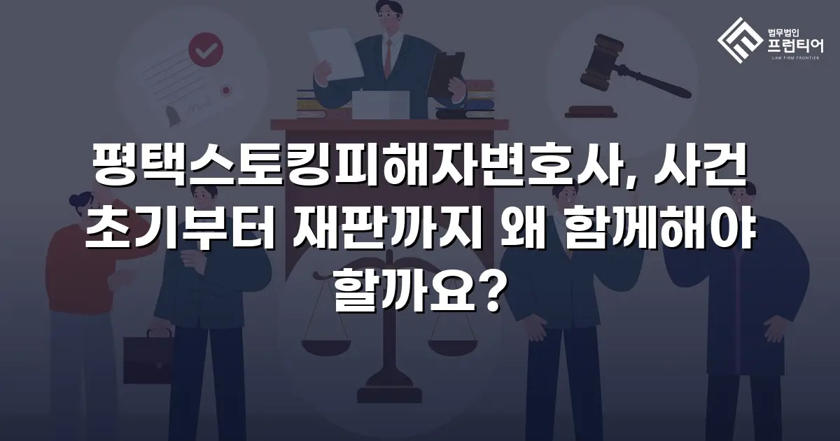 평택스토킹피해자변호사, 사건 초기부터 재판까지 왜 함께해야 할까요?