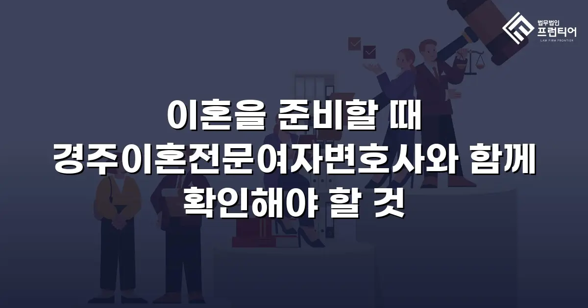 이혼을 준비할 때 경주이혼전문여자변호사와 함께 확인해야 할 것