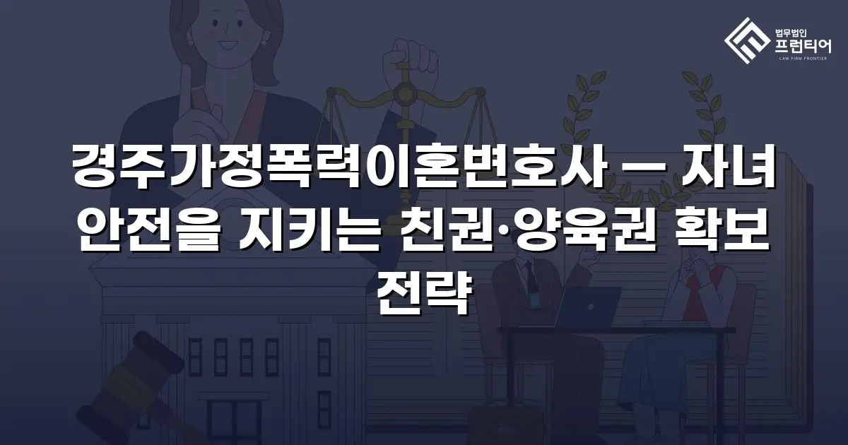 경주가정폭력이혼변호사 — 자녀 안전을 지키는 친권·양육권 확보 전략