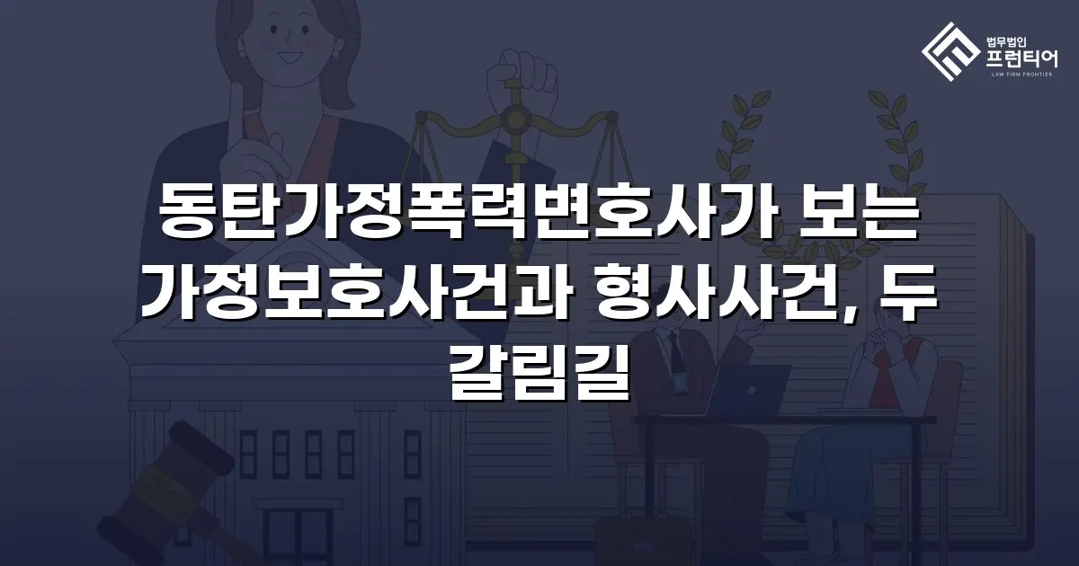 동탄가정폭력변호사가 보는 가정보호사건과 형사사건, 두 갈림길
