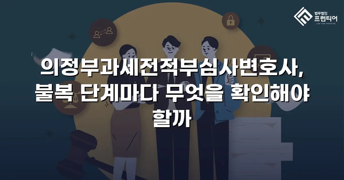 의정부과세전적부심사변호사, 불복 단계마다 무엇을 확인해야 할까