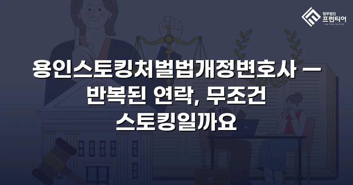 용인스토킹처벌법개정변호사 — 반복된 연락, 무조건 스토킹일까요