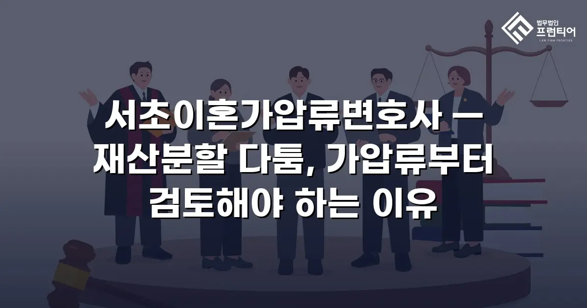 서초이혼가압류변호사 — 재산분할 다툼, 가압류부터 검토해야 하는 이유