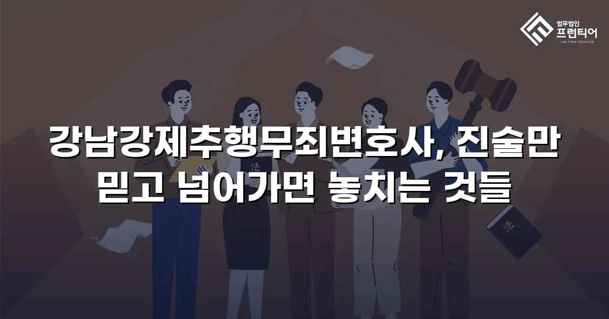 강남강제추행무죄변호사, 진술만 믿고 넘어가면 놓치는 것들
