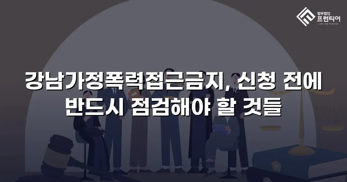 강남가정폭력접근금지, 신청 전에 반드시 점검해야 할 것들