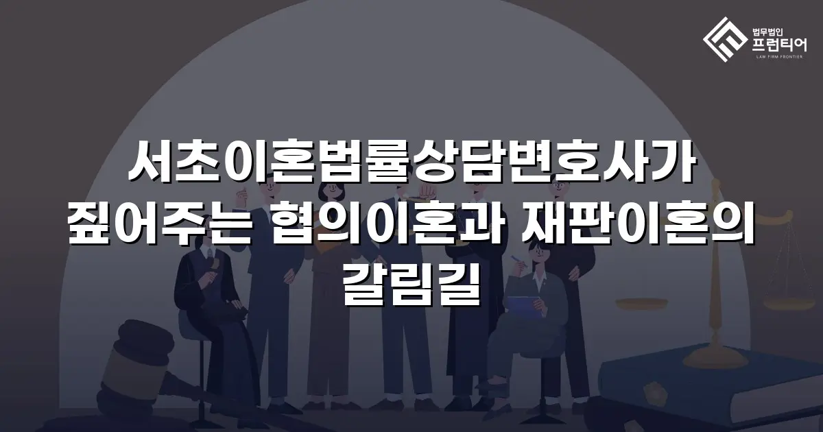 서초이혼법률상담변호사가 짚어주는 협의이혼과 재판이혼의 갈림길