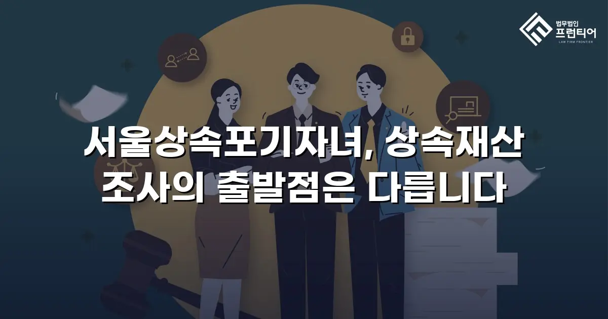 서울상속포기자녀, 상속재산 조사의 출발점은 다릅니다