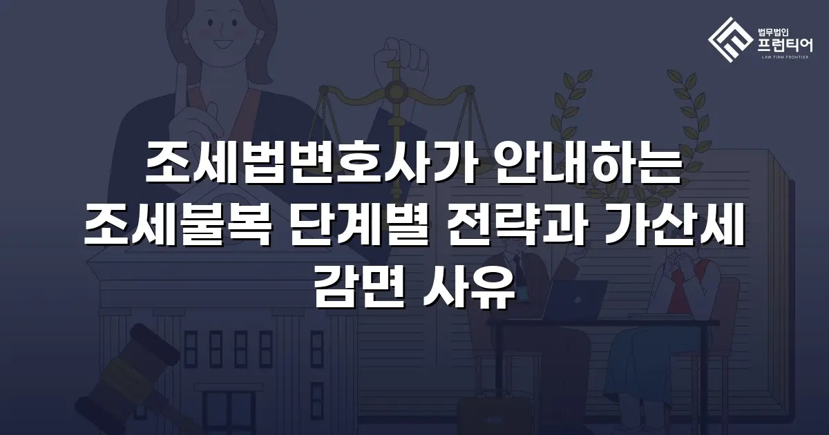 조세법변호사가 안내하는 조세불복 단계별 전략과 가산세 감면 사유