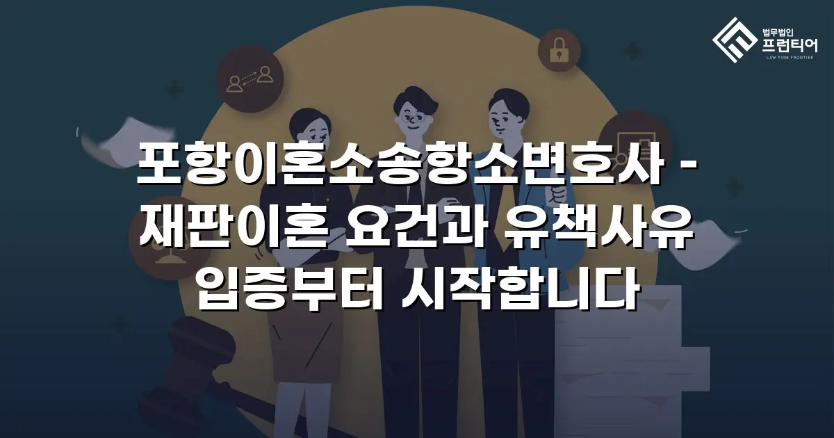 포항이혼소송항소변호사 – 재판이혼 요건과 유책사유 입증부터 시작합니다