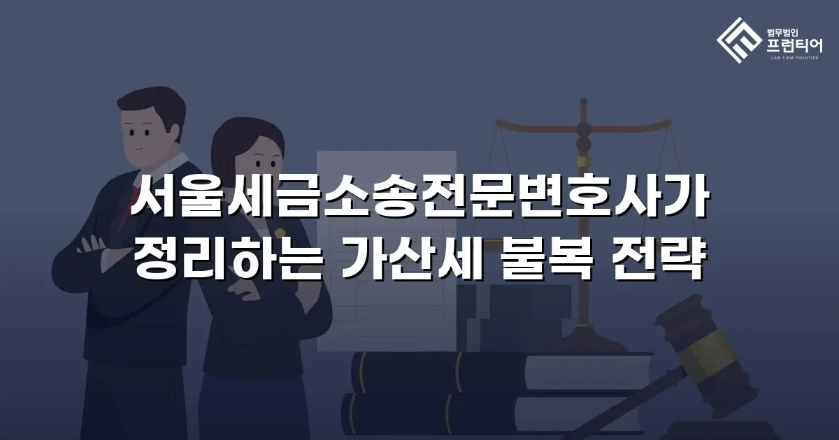 서울세금소송전문변호사가 정리하는 가산세 불복 전략