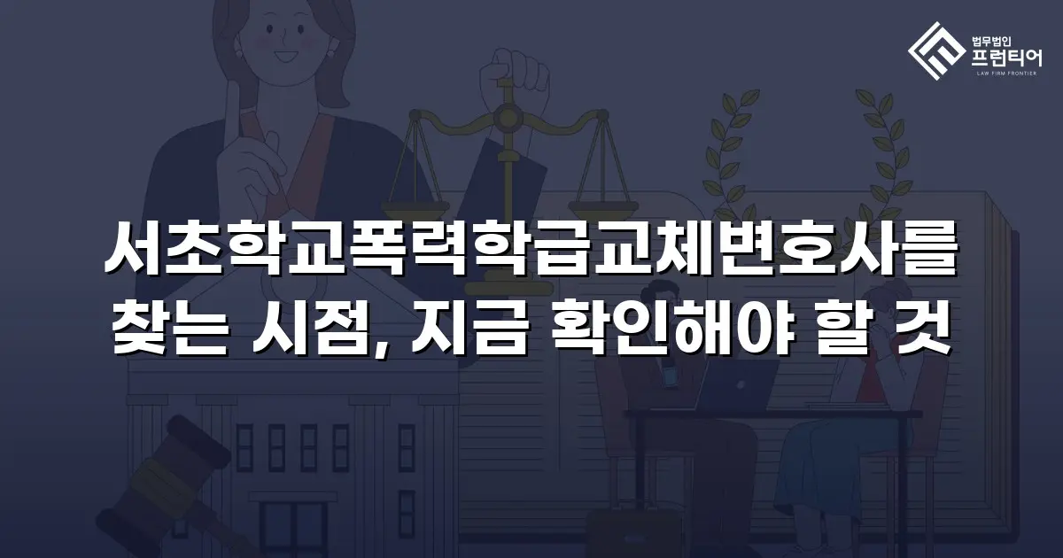 서초학교폭력학급교체변호사를 찾는 시점, 지금 확인해야 할 것