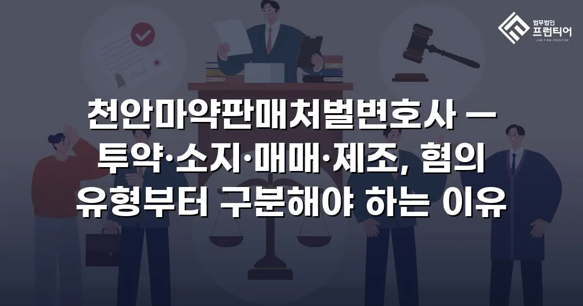천안마약판매처벌변호사 — 투약·소지·매매·제조, 혐의 유형부터 구분해야 하는 이유