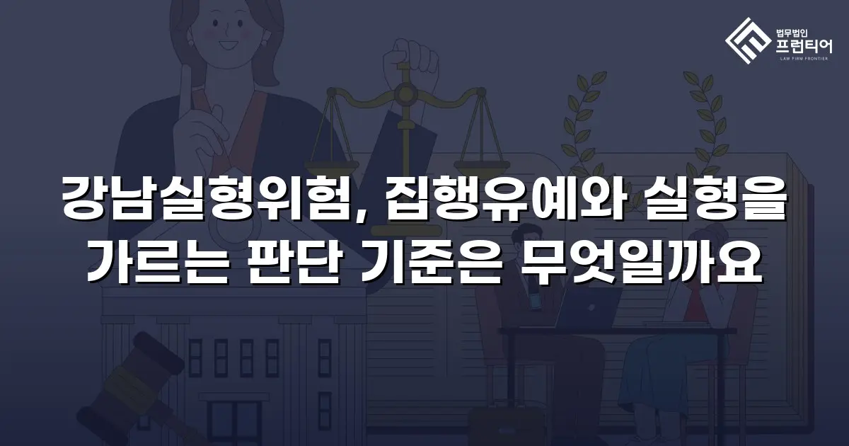 강남실형위험, 집행유예와 실형을 가르는 판단 기준은 무엇일까요