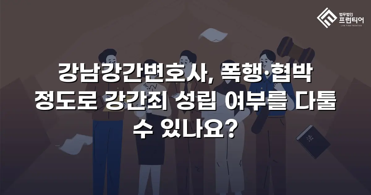 강남강간변호사, 폭행·협박 정도로 강간죄 성립 여부를 다툴 수 있나요?