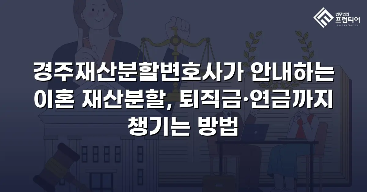 경주재산분할변호사가 안내하는 이혼 재산분할, 퇴직금·연금까지 챙기는 방법