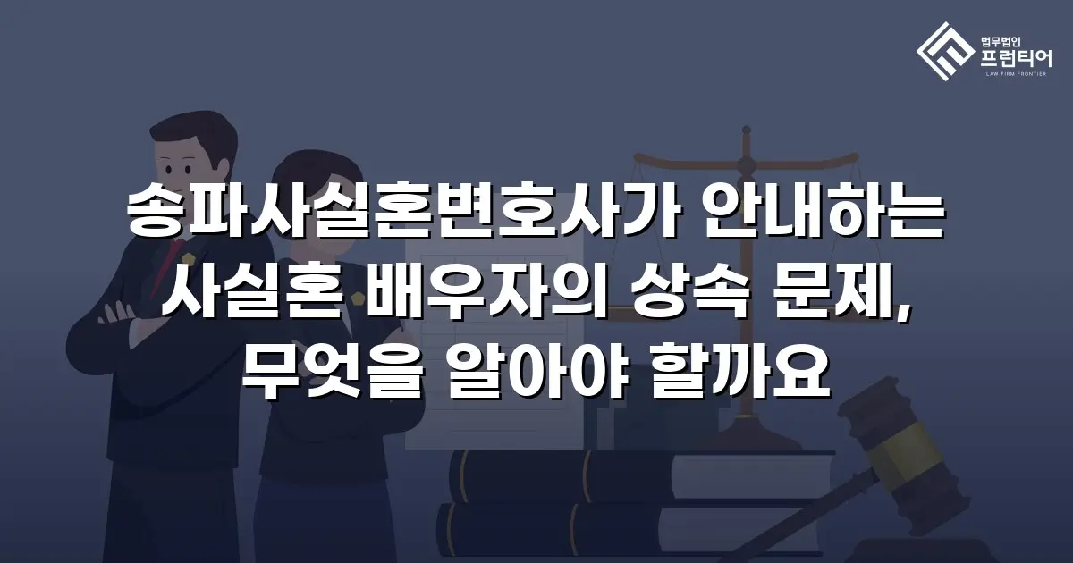 송파사실혼변호사가 안내하는 사실혼 배우자의 상속 문제, 무엇을 알아야 할까요