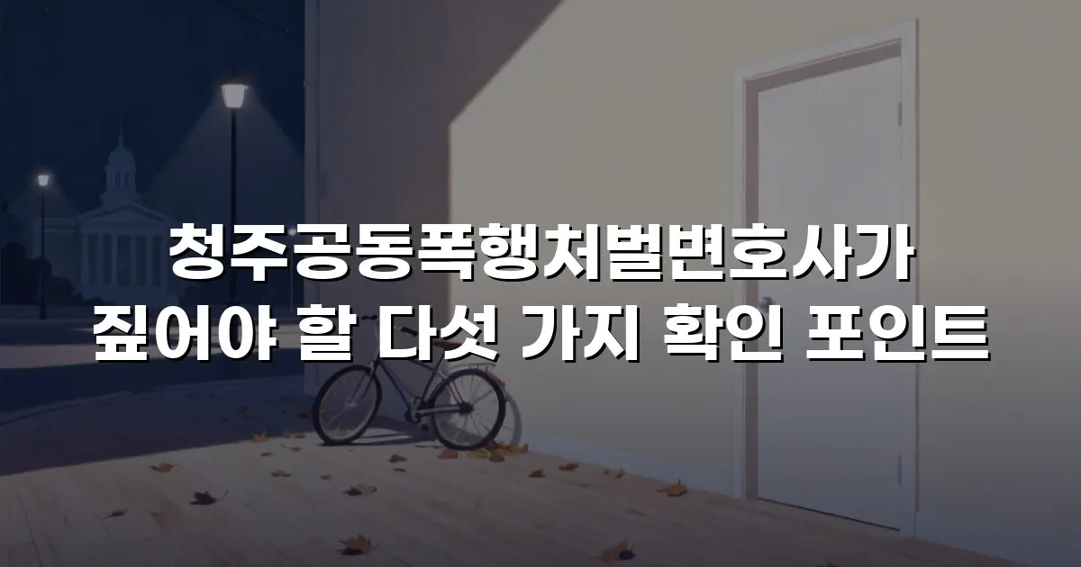 청주공동폭행처벌변호사가 짚어야 할 다섯 가지 확인 포인트
