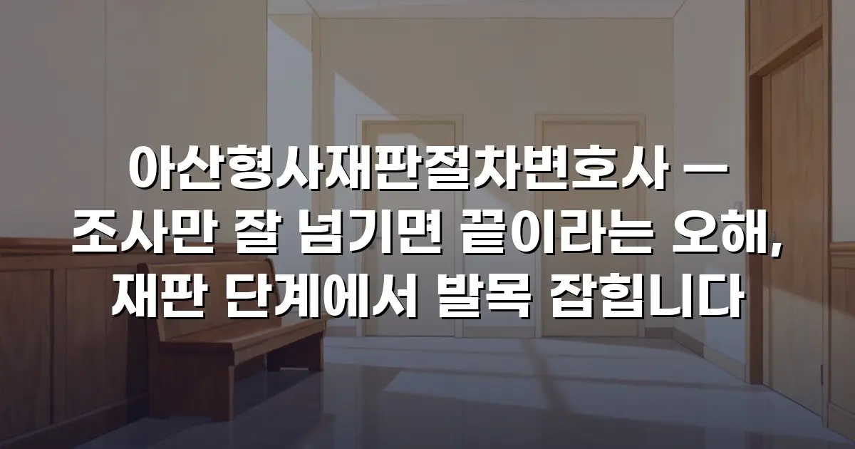 아산형사재판절차변호사 — 조사만 잘 넘기면 끝이라는 오해, 재판 단계에서 발목 잡힙니다