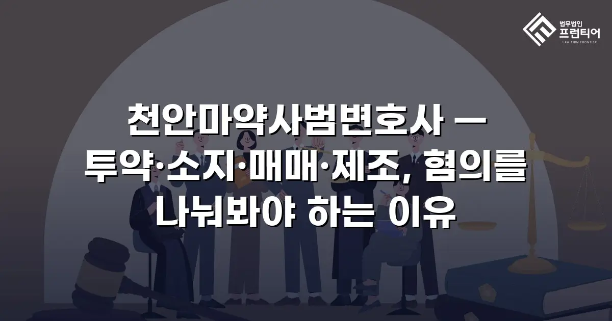 천안마약사범변호사 — 투약·소지·매매·제조, 혐의를 나눠봐야 하는 이유