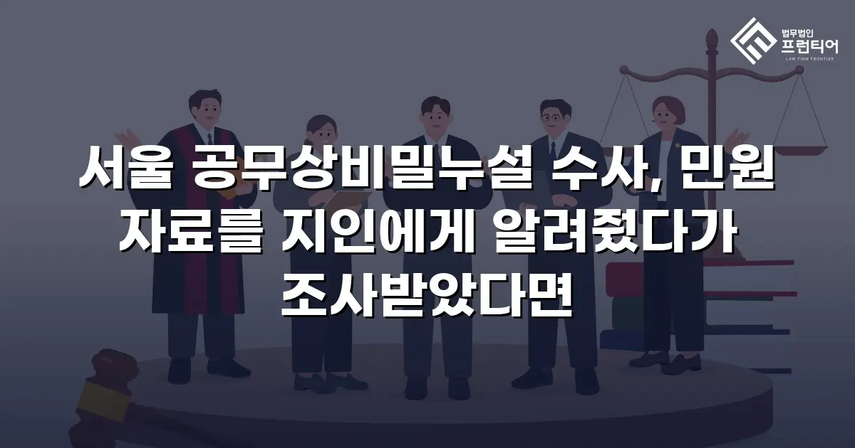서울 공무상비밀누설 수사, 민원 자료를 지인에게 알려줬다가 조사받았다면