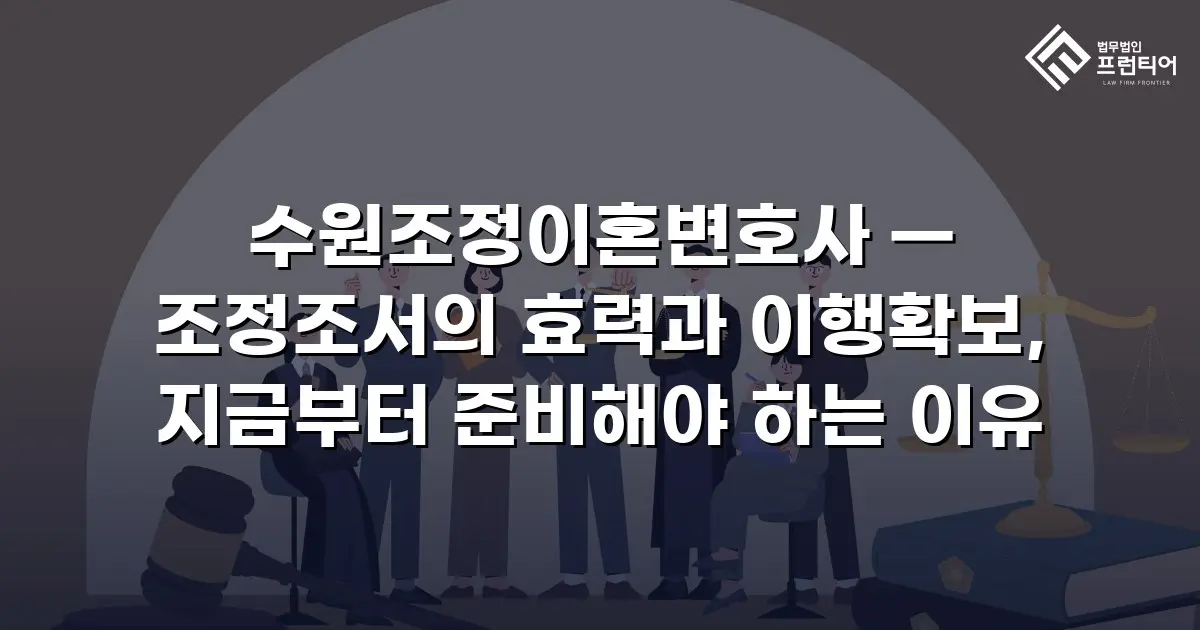 수원조정이혼변호사 — 조정조서의 효력과 이행확보, 지금부터 준비해야 하는 이유