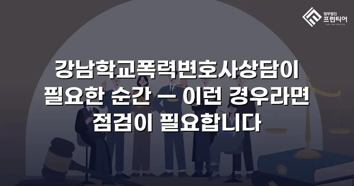 강남학교폭력변호사상담이 필요한 순간 — 이런 경우라면 점검이 필요합니다