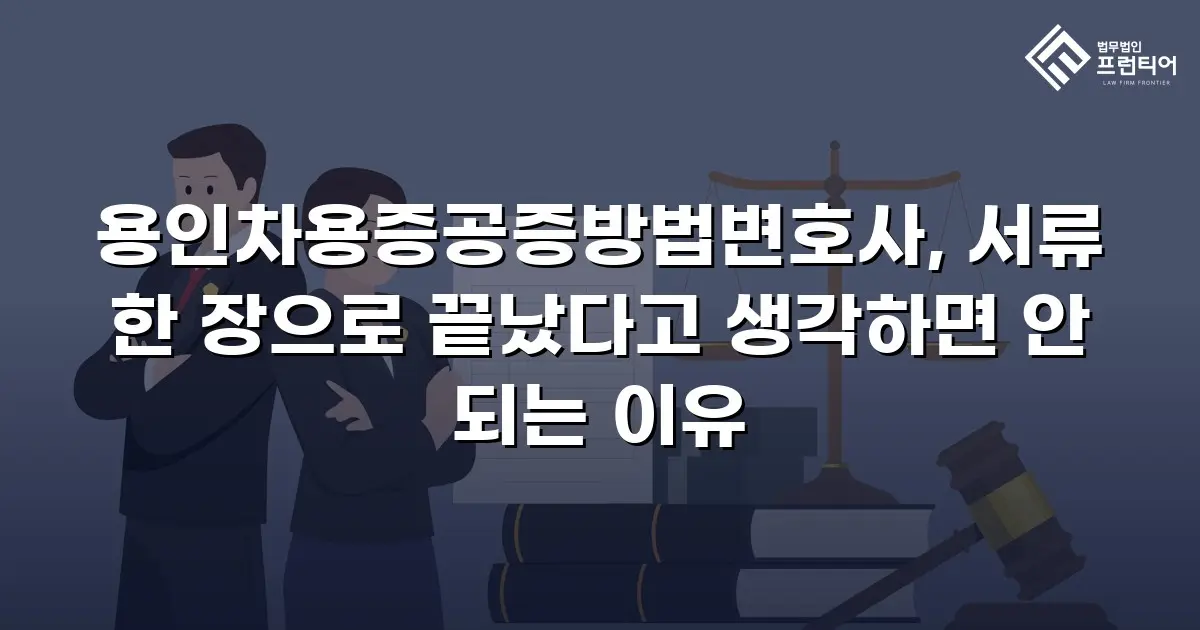 용인차용증공증방법변호사, 서류 한 장으로 끝났다고 생각하면 안 되는 이유