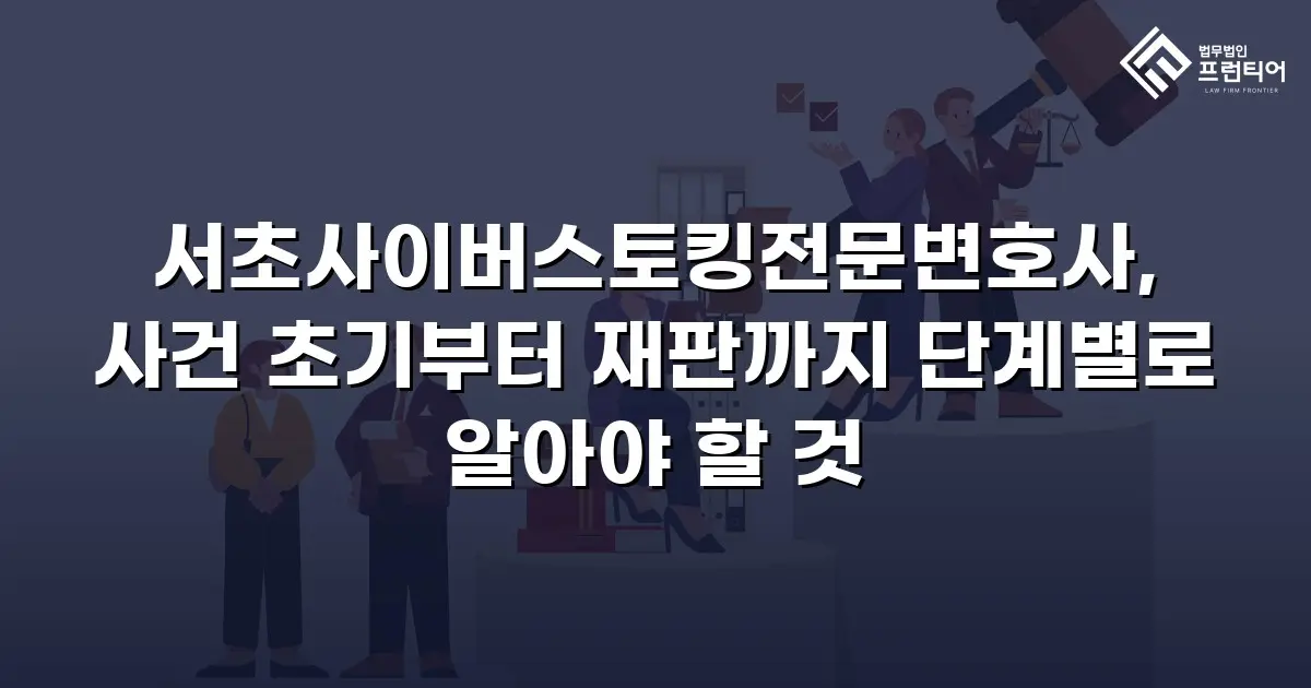서초사이버스토킹전문변호사, 사건 초기부터 재판까지 단계별로 알아야 할 것