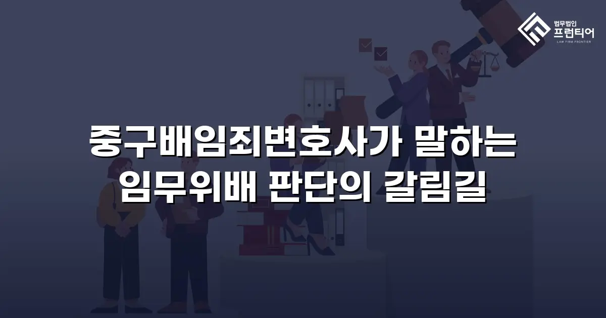 중구배임죄변호사가 말하는 임무위배 판단의 갈림길