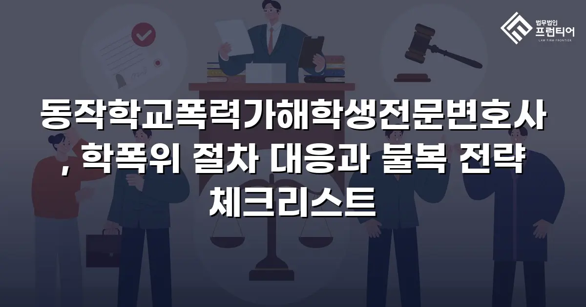 동작학교폭력가해학생전문변호사, 학폭위 절차 대응과 불복 전략 체크리스트