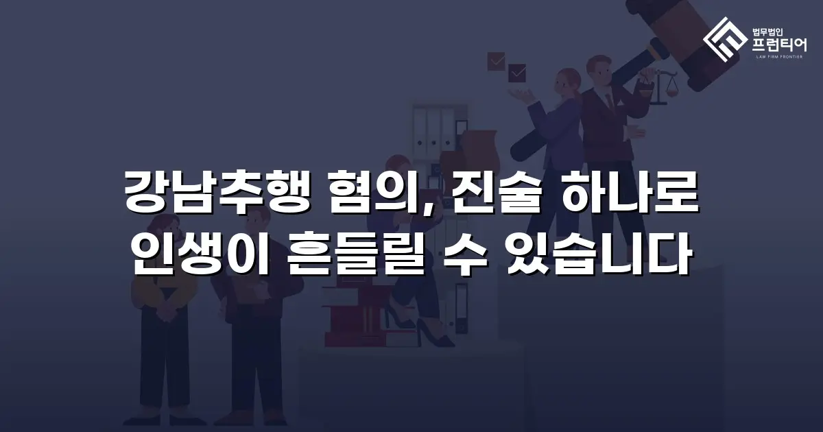 강남추행 혐의, 진술 하나로 인생이 흔들릴 수 있습니다