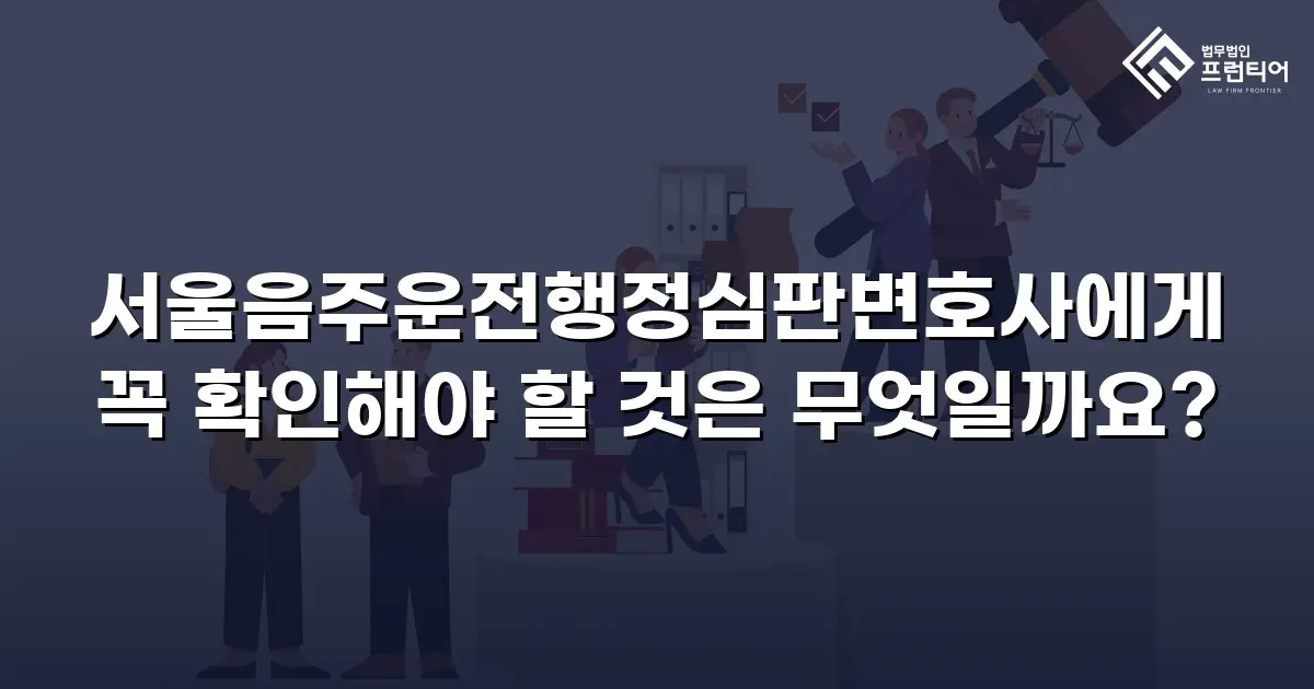 서울음주운전행정심판변호사에게 꼭 확인해야 할 것은 무엇일까요?