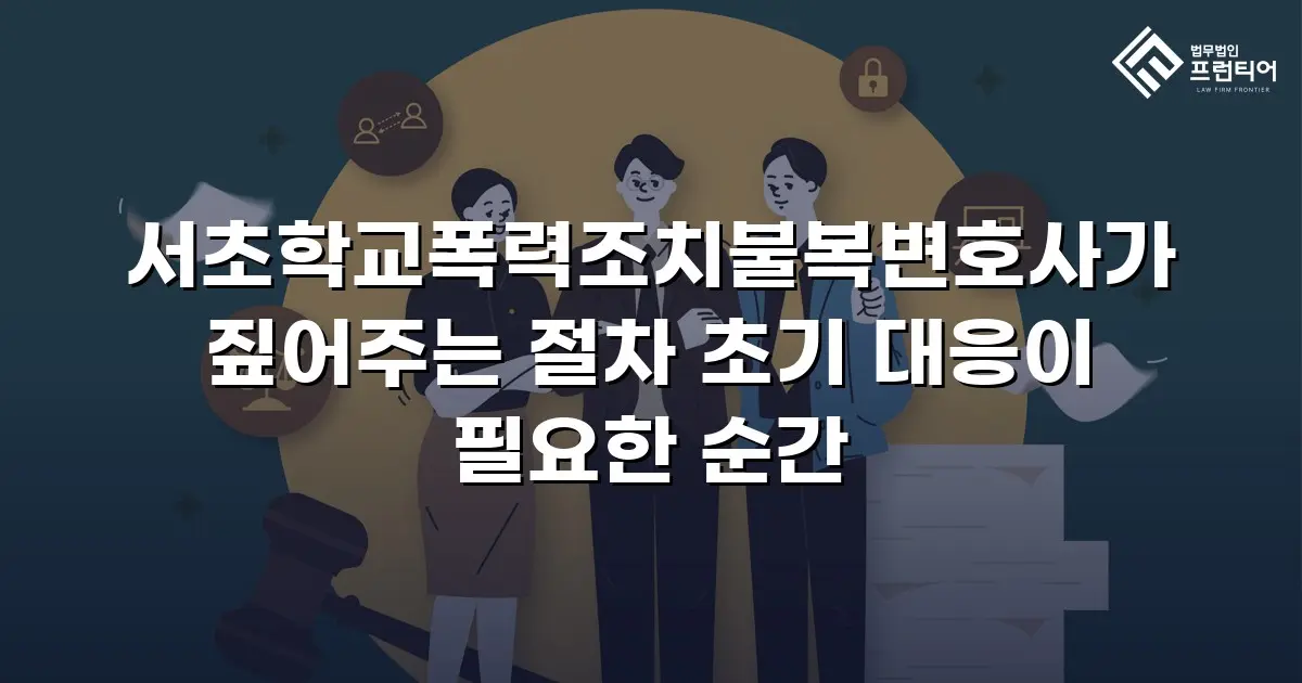서초학교폭력조치불복변호사가 짚어주는 절차 초기 대응이 필요한 순간
