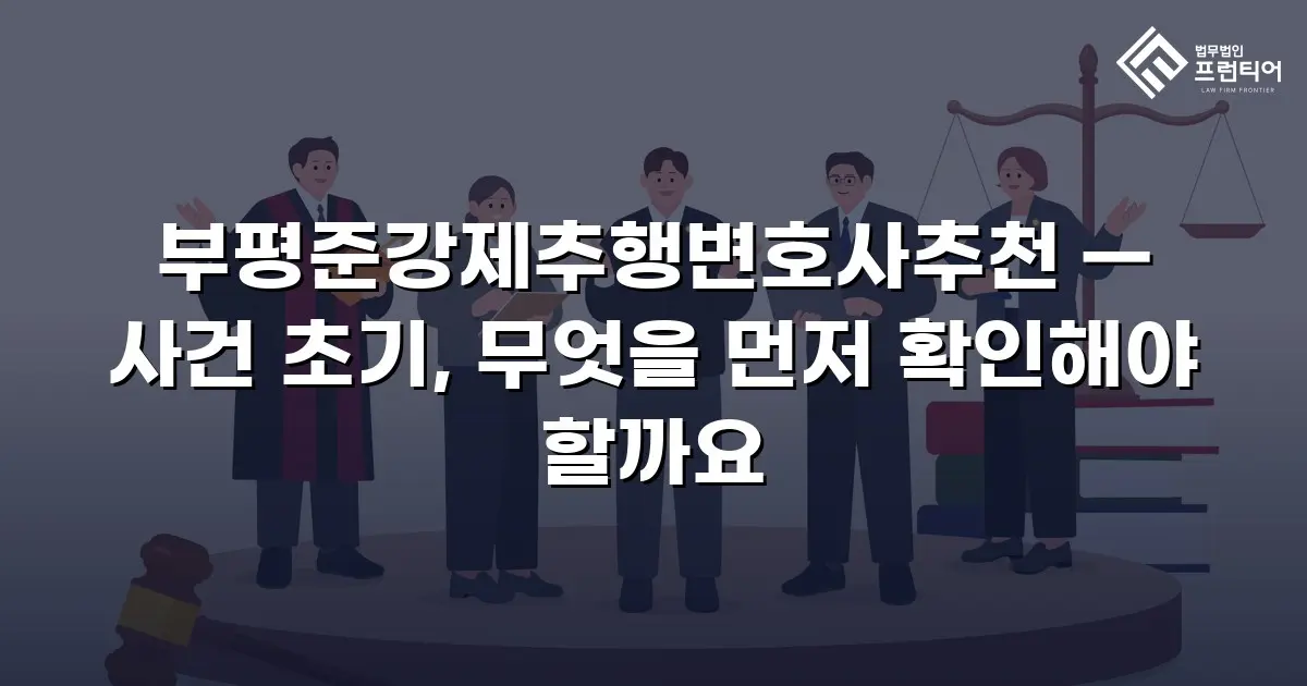 부평준강제추행변호사추천 — 사건 초기, 무엇을 먼저 확인해야 할까요