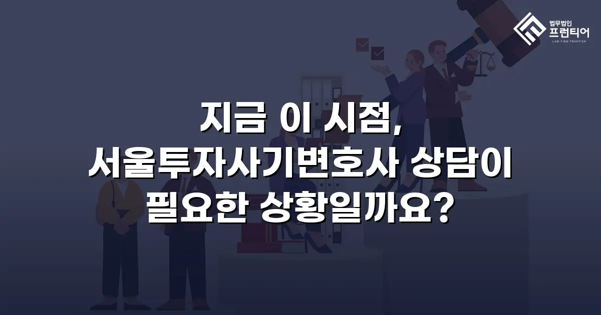 지금 이 시점, 서울투자사기변호사 상담이 필요한 상황일까요?