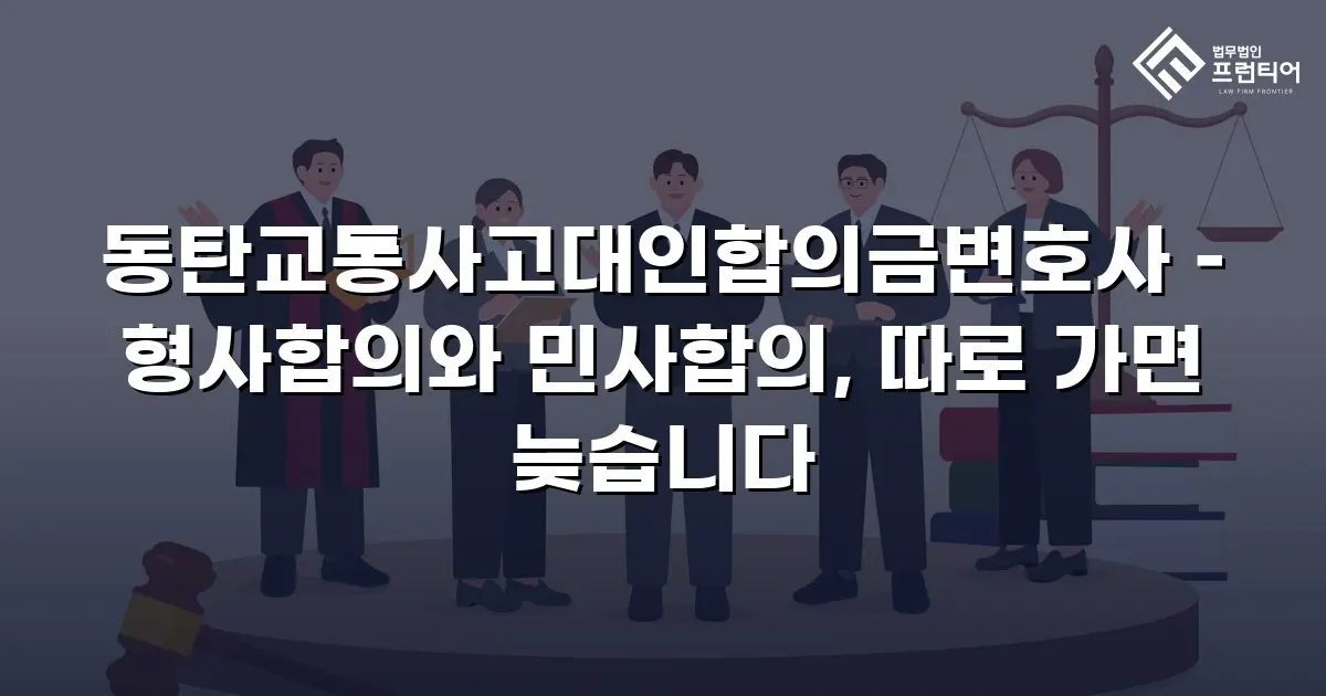 동탄교통사고대인합의금변호사 – 형사합의와 민사합의, 따로 가면 늦습니다