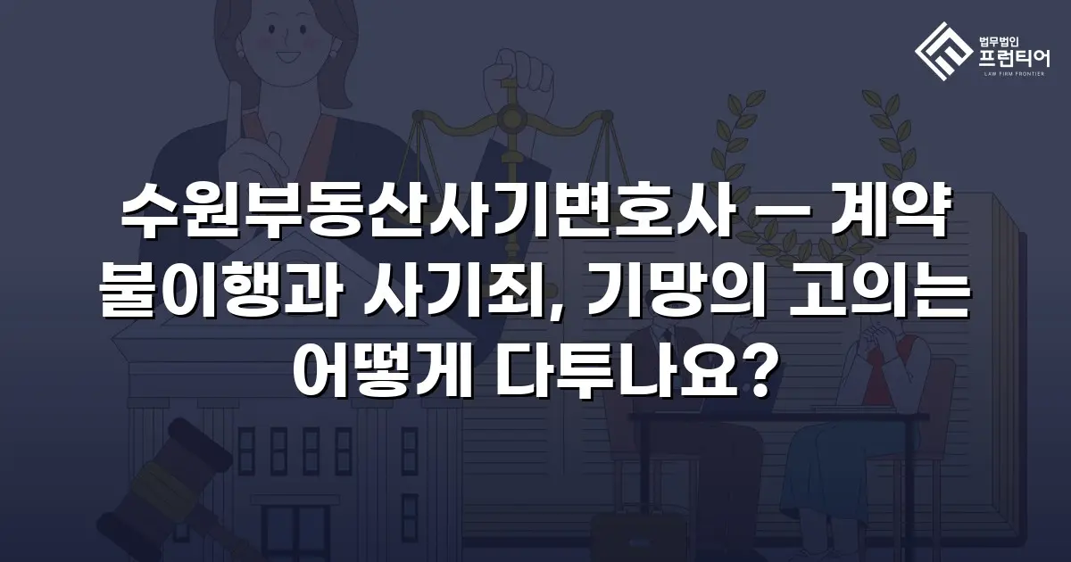 수원부동산사기변호사 — 계약 불이행과 사기죄, 기망의 고의는 어떻게 다투나요?