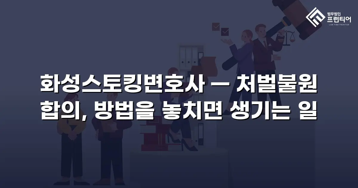 화성스토킹변호사 — 처벌불원 합의, 방법을 놓치면 생기는 일