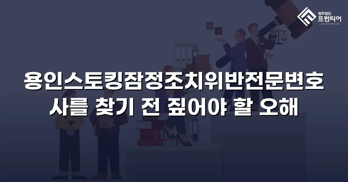 용인스토킹잠정조치위반전문변호사를 찾기 전 짚어야 할 오해