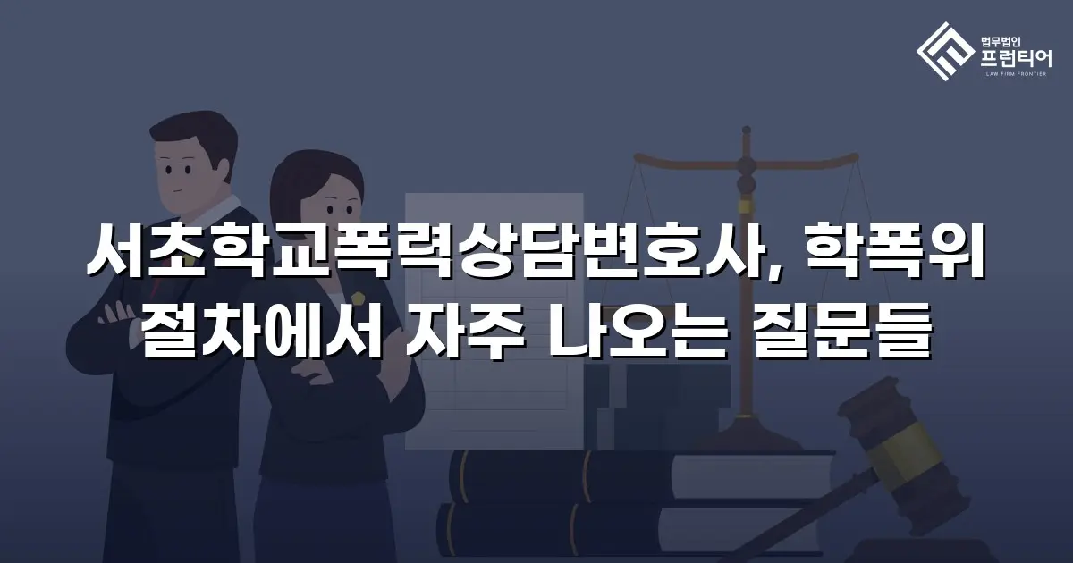서초학교폭력상담변호사, 학폭위 절차에서 자주 나오는 질문들