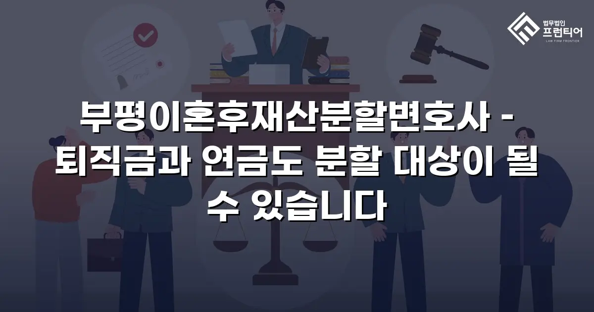 부평이혼후재산분할변호사 – 퇴직금과 연금도 분할 대상이 될 수 있습니다