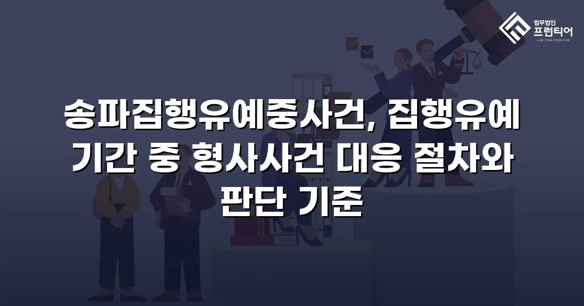 송파집행유예중사건, 집행유예 기간 중 형사사건 대응 절차와 판단 기준