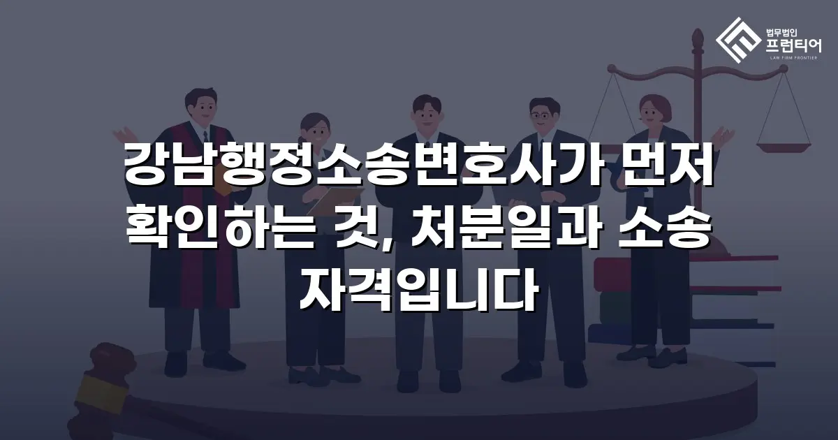 강남행정소송변호사가 먼저 확인하는 것, 처분일과 소송 자격입니다