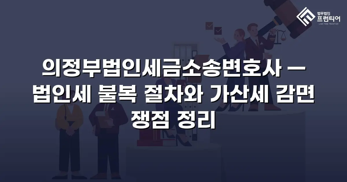 의정부법인세금소송변호사 — 법인세 불복 절차와 가산세 감면 쟁점 정리