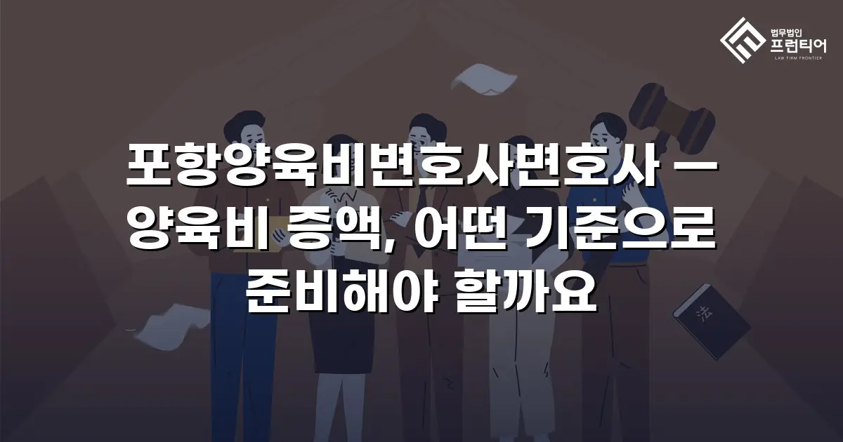 포항양육비변호사변호사 — 양육비 증액, 어떤 기준으로 준비해야 할까요